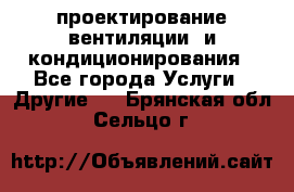 проектирование вентиляции  и кондиционирования - Все города Услуги » Другие   . Брянская обл.,Сельцо г.